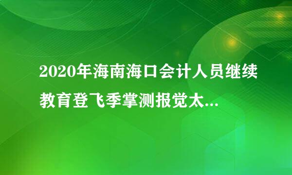 2020年海南海口会计人员继续教育登飞季掌测报觉太录入口：海南省会计学会