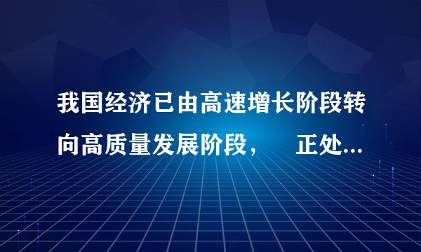 我国经济已由高速增长阶段转向高质量发展阶段， 正处在转变发展方式、优化经济结构、转换增长动力的关键时期...