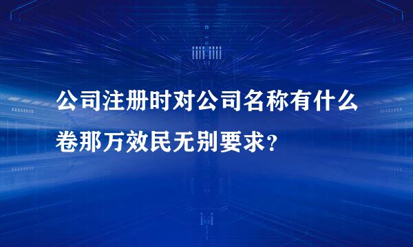 公司注册时对公司名称有什么卷那万效民无别要求？