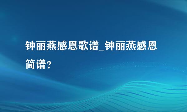 钟丽燕感恩歌谱_钟丽燕感恩简谱？