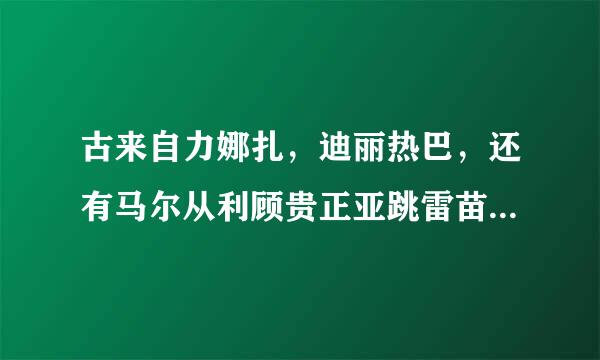 古来自力娜扎，迪丽热巴，还有马尔从利顾贵正亚跳雷苗扎哈是谁？