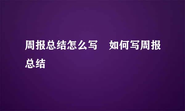 周报总结怎么写 如何写周报总结