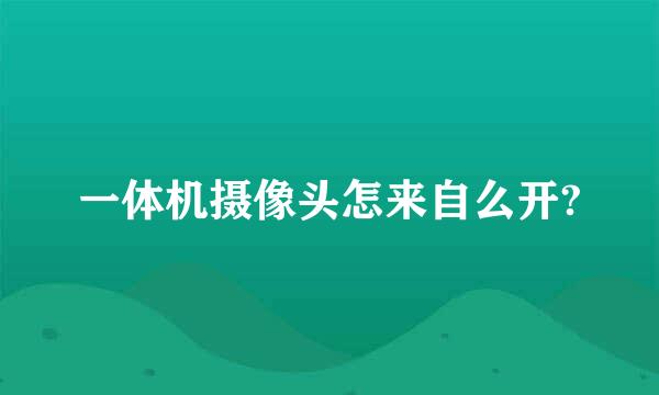 一体机摄像头怎来自么开?