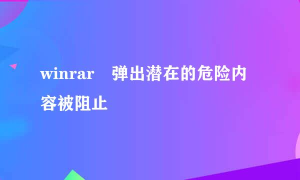 winrar 弹出潜在的危险内容被阻止