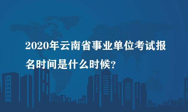 2020年云南省事业单位考试报名时间是什么时候？