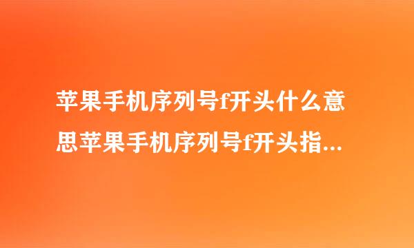 苹果手机序列号f开头什么意思苹果手机序列号f开头指的是什么