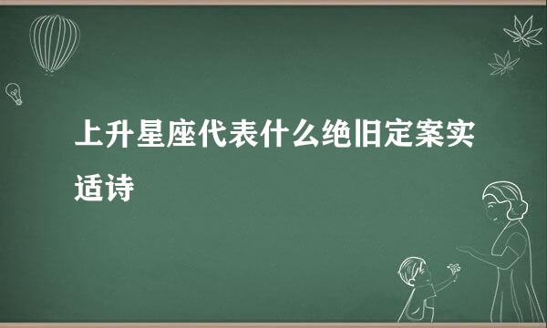 上升星座代表什么绝旧定案实适诗