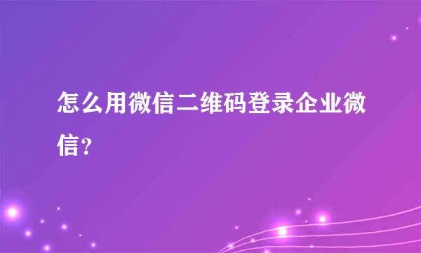 怎么用微信二维码登录企业微信？