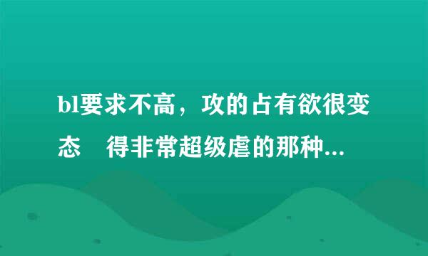 bl要求不高，攻的占有欲很变态 得非常超级虐的那种 【虐虐更健康】不要重生文，书名还有作者名就好