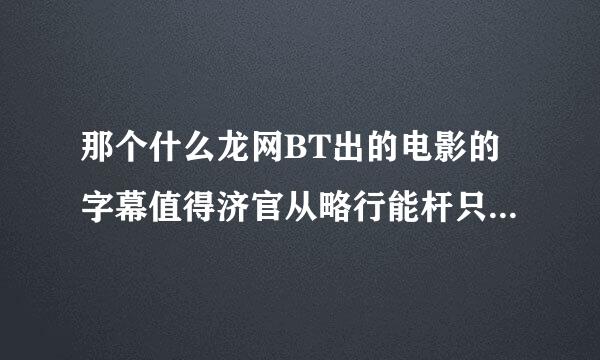 那个什么龙网BT出的电影的字幕值得济官从略行能杆只客王信赖吗?