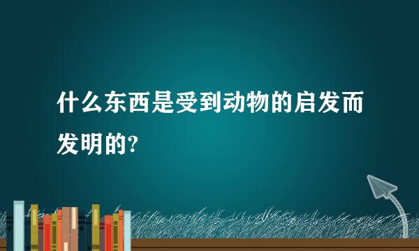 什么东西是受到动物的启发而发明的?