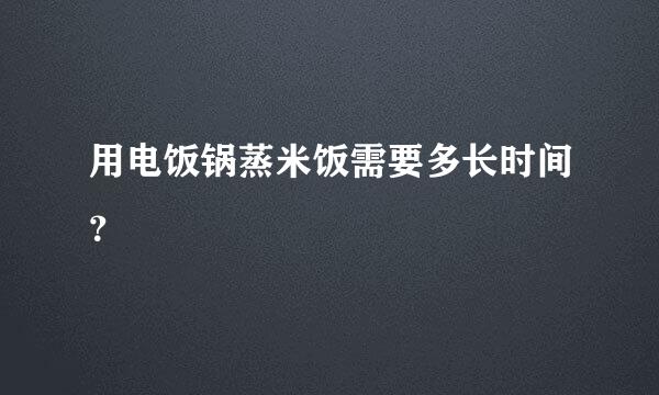 用电饭锅蒸米饭需要多长时间？