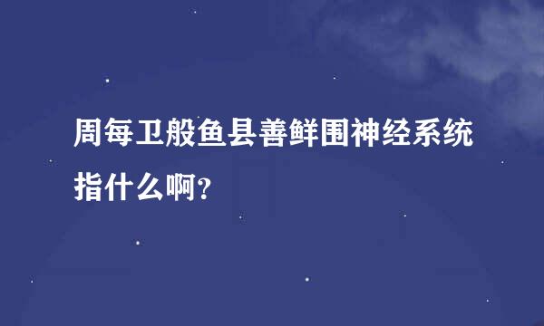 周每卫般鱼县善鲜围神经系统指什么啊？