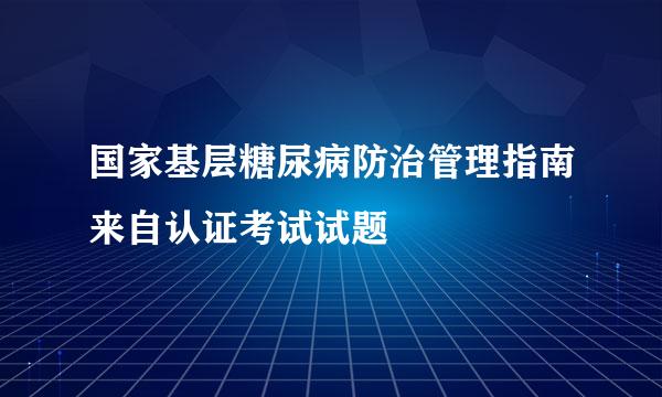 国家基层糖尿病防治管理指南来自认证考试试题