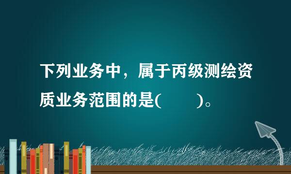 下列业务中，属于丙级测绘资质业务范围的是(  )。