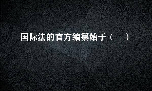 国际法的官方编纂始于（ ）