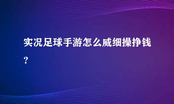 实况足球手游怎么威细操挣钱？