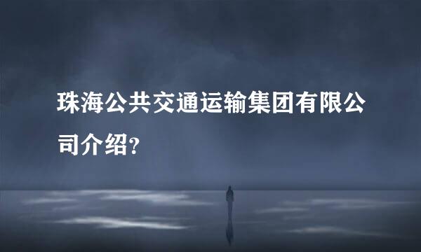 珠海公共交通运输集团有限公司介绍？