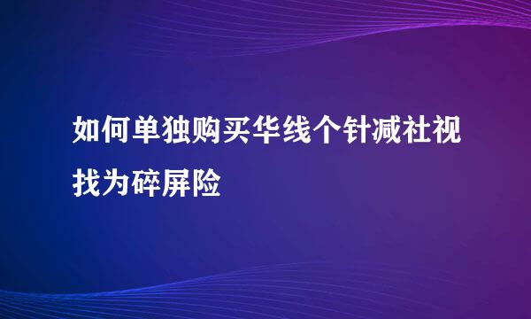 如何单独购买华线个针减社视找为碎屏险