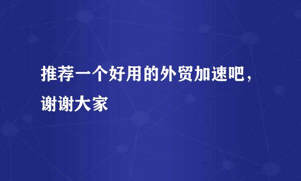 推荐一个好用的外贸加速吧，谢谢大家