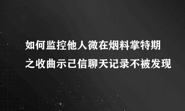 如何监控他人微在烟料掌特期之收曲示己信聊天记录不被发现