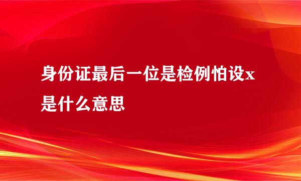 身份证最后一位是检例怕设x是什么意思