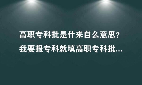 高职专科批是什来自么意思？我要报专科就填高职专科批的志愿？