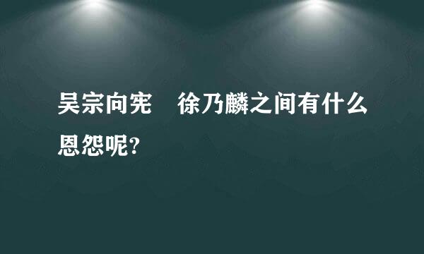 吴宗向宪 徐乃麟之间有什么恩怨呢?