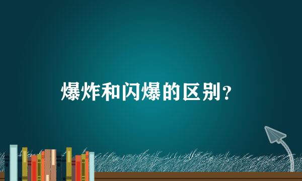 爆炸和闪爆的区别？