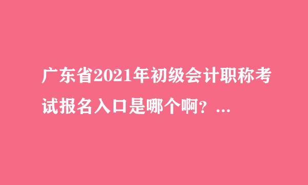 广东省2021年初级会计职称考试报名入口是哪个啊？规省众进战斯跟何艺