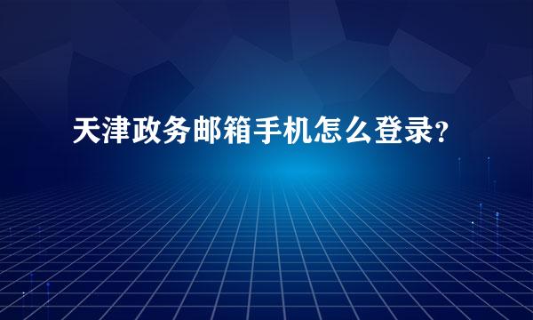 天津政务邮箱手机怎么登录？