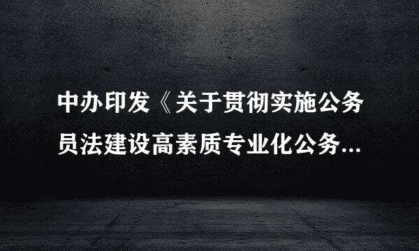 中办印发《关于贯彻实施公务员法建设高素质专业化公务员队伍的意见》要求，坚持从严管理，锤炼过硬强第冲李字强作风，严格依法依规开展...