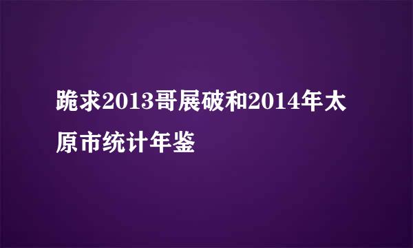 跪求2013哥展破和2014年太原市统计年鉴