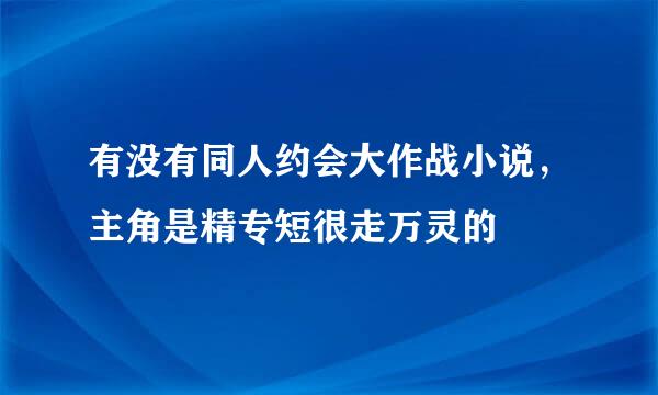 有没有同人约会大作战小说，主角是精专短很走万灵的