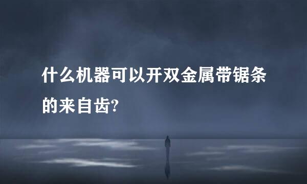 什么机器可以开双金属带锯条的来自齿?