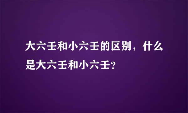 大六壬和小六壬的区别，什么是大六壬和小六壬？