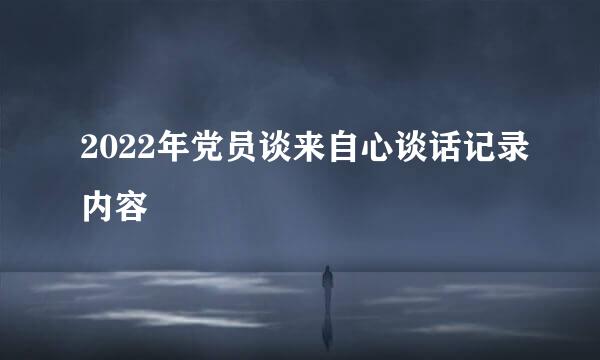 2022年党员谈来自心谈话记录内容