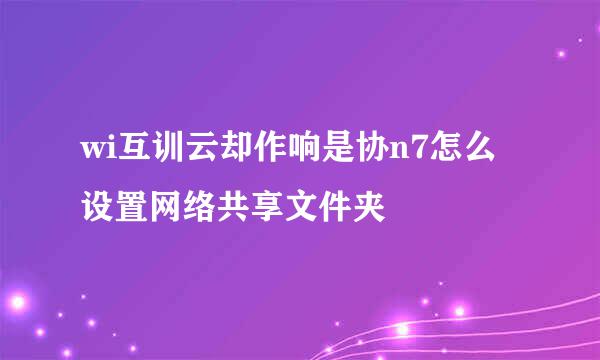 wi互训云却作响是协n7怎么设置网络共享文件夹