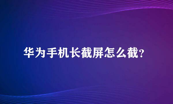 华为手机长截屏怎么截？