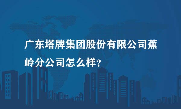 广东塔牌集团股份有限公司蕉岭分公司怎么样？