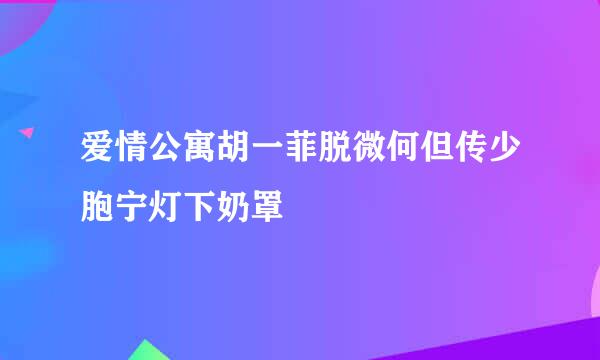 爱情公寓胡一菲脱微何但传少胞宁灯下奶罩