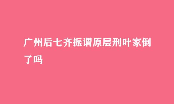 广州后七齐振谓原层刑叶家倒了吗