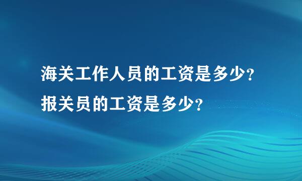 海关工作人员的工资是多少？报关员的工资是多少？