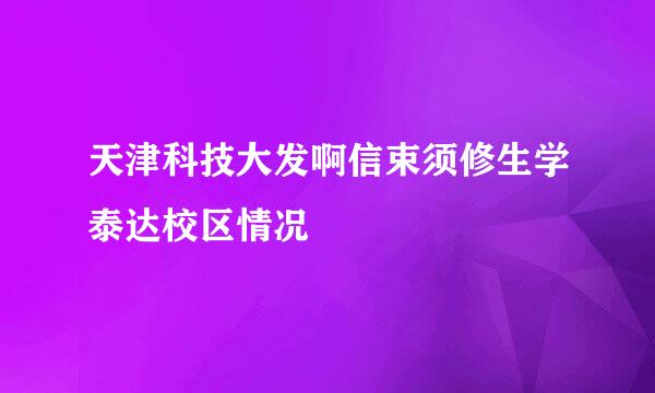 天津科技大发啊信束须修生学泰达校区情况