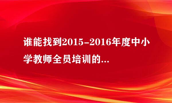 谁能找到2015-2016年度中小学教师全员培训的网址次无守尽自热探克