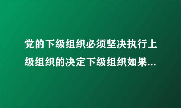 党的下级组织必须坚决执行上级组织的决定下级组织如果认为上级组织的决定不符