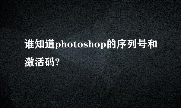 谁知道photoshop的序列号和激活码?