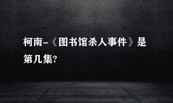 柯南-《图书馆杀人事件》是第几集?