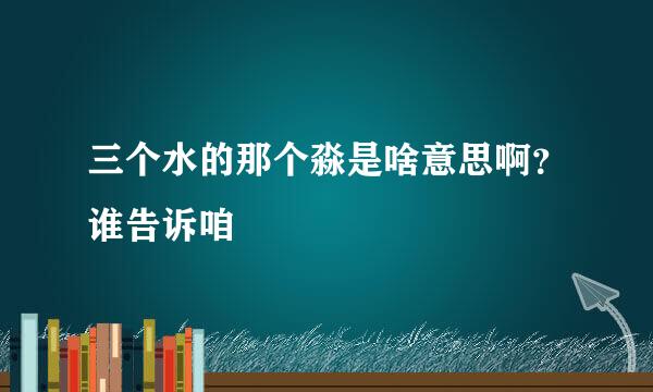 三个水的那个淼是啥意思啊？谁告诉咱