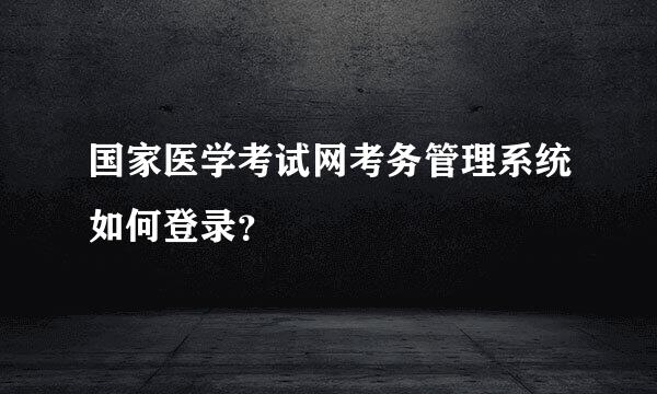 国家医学考试网考务管理系统如何登录？